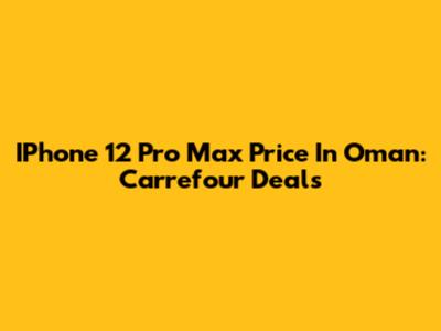 IPhone 12 Pro Max Price In Oman: Carrefour Deals
