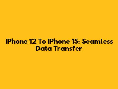 IPhone 12 To IPhone 15: Seamless Data Transfer