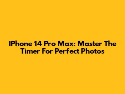 IPhone 14 Pro Max: Master The Timer For Perfect Photos