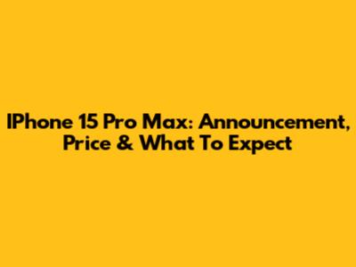 IPhone 15 Pro Max: Announcement, Price & What To Expect
