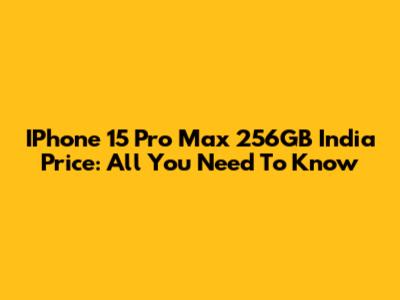 IPhone 15 Pro Max 256GB India Price: All You Need To Know