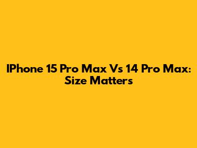 IPhone 15 Pro Max Vs 14 Pro Max: Size Matters