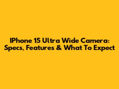 IPhone 15 Ultra Wide Camera: Specs, Features & What To Expect