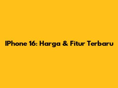 IPhone 16: Harga & Fitur Terbaru