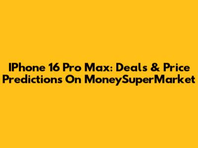 IPhone 16 Pro Max: Deals & Price Predictions On MoneySuperMarket