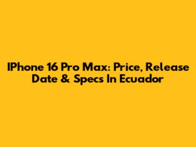 IPhone 16 Pro Max: Price, Release Date & Specs In Ecuador