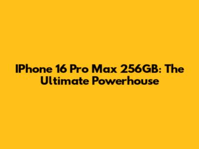 IPhone 16 Pro Max 256GB: The Ultimate Powerhouse