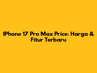 IPhone 17 Pro Max Price: Harga & Fitur Terbaru