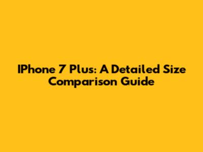 IPhone 7 Plus: A Detailed Size Comparison Guide