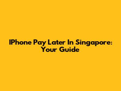IPhone Pay Later In Singapore: Your Guide