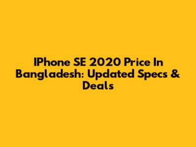 IPhone SE 2020 Price In Bangladesh: Updated Specs & Deals