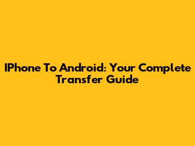 IPhone To Android: Your Complete Transfer Guide