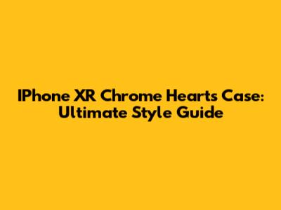 IPhone XR Chrome Hearts Case: Ultimate Style Guide