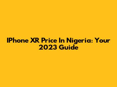 IPhone XR Price In Nigeria: Your 2023 Guide