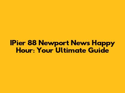 IPier 88 Newport News Happy Hour: Your Ultimate Guide