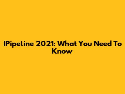 IPipeline 2021: What You Need To Know