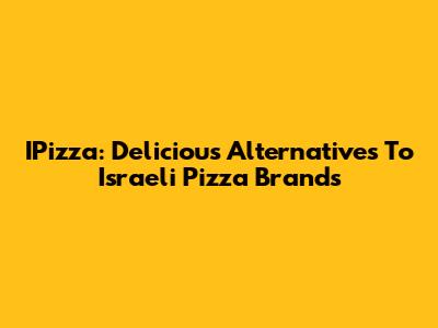 IPizza: Delicious Alternatives To Israeli Pizza Brands