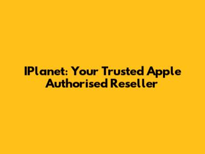 IPlanet: Your Trusted Apple Authorised Reseller