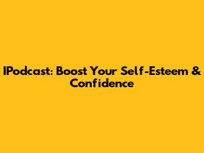 IPodcast: Boost Your Self-Esteem & Confidence