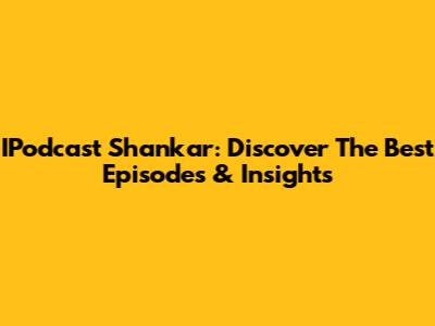 IPodcast Shankar: Discover The Best Episodes & Insights