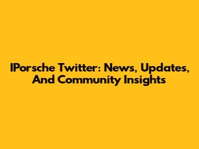 IPorsche Twitter: News, Updates, And Community Insights