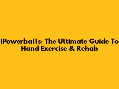 IPowerballs: The Ultimate Guide To Hand Exercise & Rehab