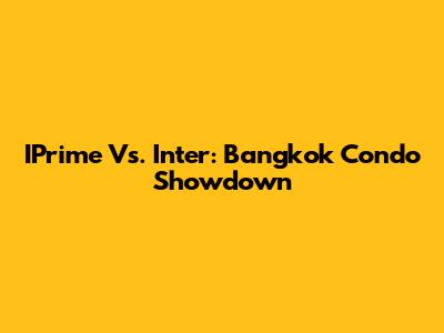 IPrime Vs. Inter: Bangkok Condo Showdown