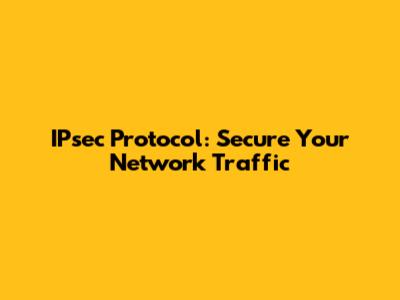 IPsec Protocol: Secure Your Network Traffic