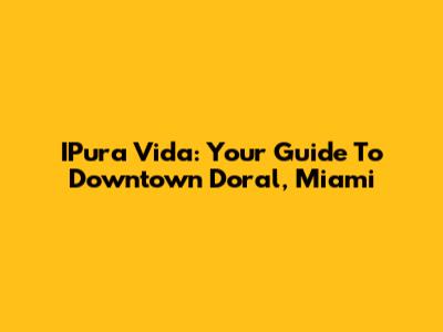 IPura Vida: Your Guide To Downtown Doral, Miami
