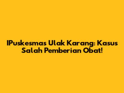 IPuskesmas Ulak Karang: Kasus Salah Pemberian Obat!