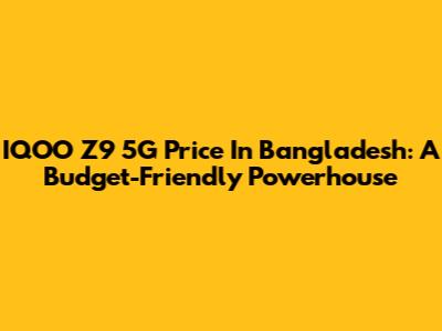 IQOO Z9 5G Price In Bangladesh: A Budget-Friendly Powerhouse