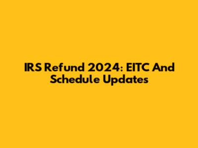 IRS Refund 2024: EITC And Schedule Updates