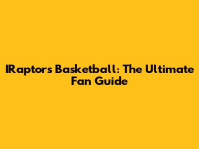 IRaptors Basketball: The Ultimate Fan Guide