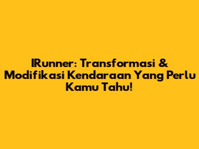 IRunner: Transformasi & Modifikasi Kendaraan Yang Perlu Kamu Tahu!