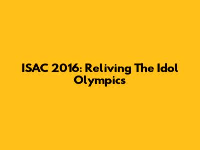 ISAC 2016: Reliving The Idol Olympics