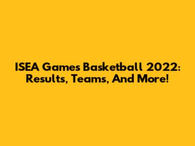 ISEA Games Basketball 2022: Results, Teams, And More!