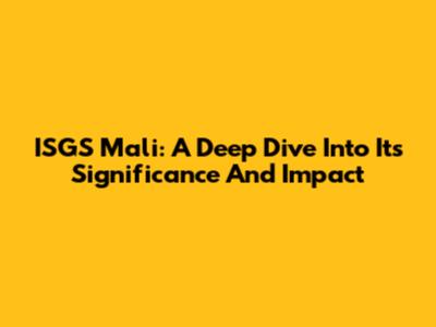 ISGS Mali: A Deep Dive Into Its Significance And Impact