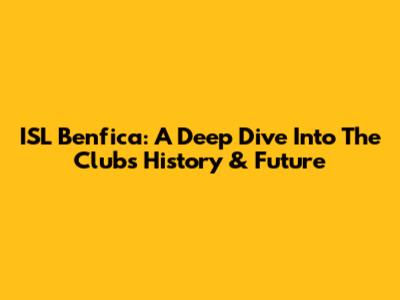 ISL Benfica: A Deep Dive Into The Club's History & Future