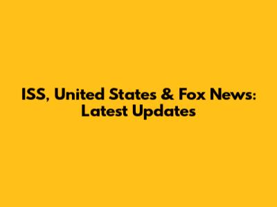 ISS, United States & Fox News: Latest Updates