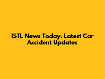 ISTL News Today: Latest Car Accident Updates