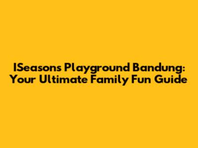 ISeasons Playground Bandung: Your Ultimate Family Fun Guide