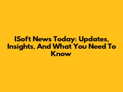 ISoft News Today: Updates, Insights, And What You Need To Know