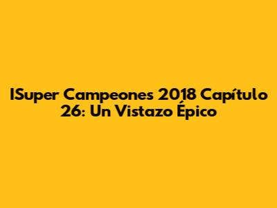 ISuper Campeones 2018 Capítulo 26: Un Vistazo Épico