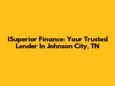 ISuperior Finance: Your Trusted Lender In Johnson City, TN