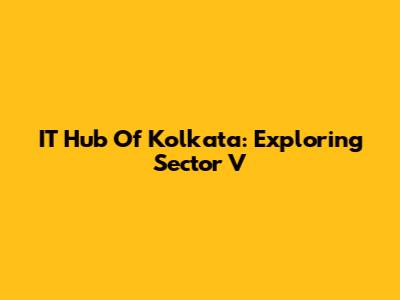 IT Hub Of Kolkata: Exploring Sector V