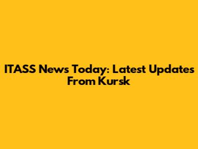 ITASS News Today: Latest Updates From Kursk