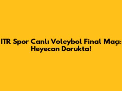 ITR Spor Canlı Voleybol Final Maçı: Heyecan Dorukta!