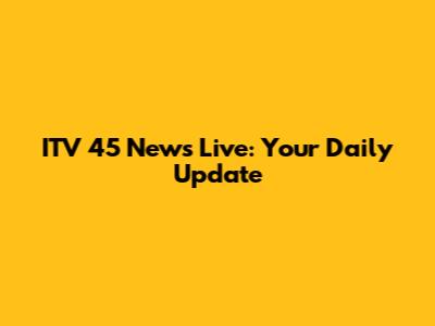 ITV 45 News Live: Your Daily Update
