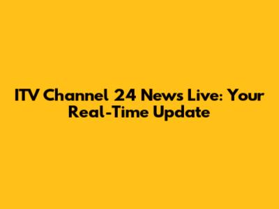 ITV Channel 24 News Live: Your Real-Time Update