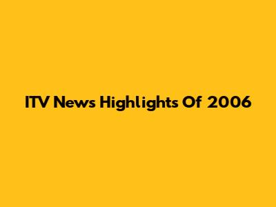 ITV News Highlights Of 2006